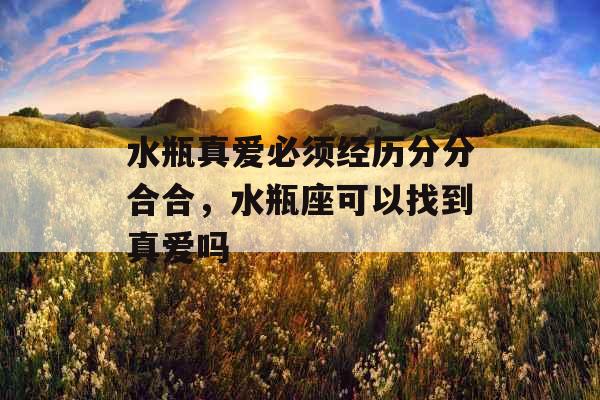 水瓶真爱必须经历分分合合，水瓶座可以找到真爱吗