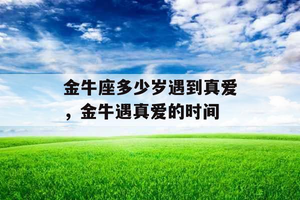 金牛座多少岁遇到真爱，金牛遇真爱的时间