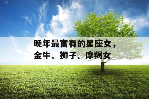 晚年最富有的星座女，金牛、狮子、摩羯女