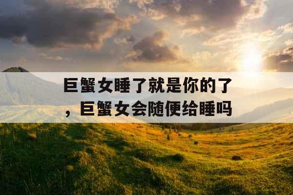 巨蟹女睡了就是你的了，巨蟹女会随便给睡吗