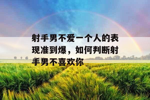 射手男不爱一个人的表现准到爆，如何判断射手男不喜欢你