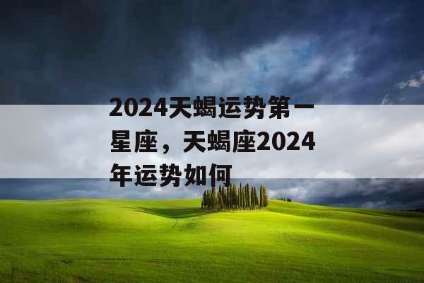2024天蝎运势第一星座，天蝎座2024年运势如何
