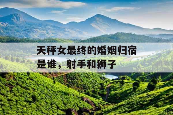 天秤女最终的婚姻归宿是谁，射手和狮子