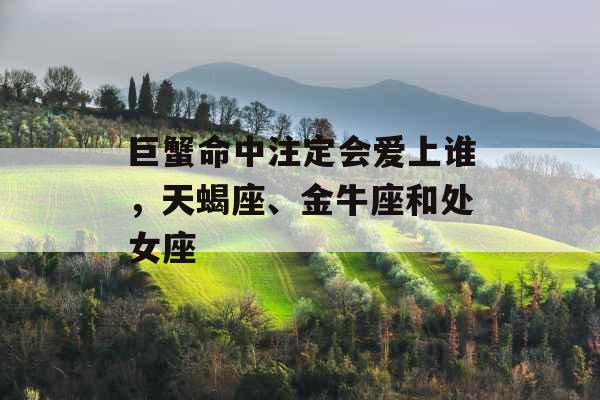 巨蟹命中注定会爱上谁，天蝎座、金牛座和处女座