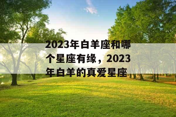 2023年白羊座和哪个星座有缘，2023年白羊的真爱星座