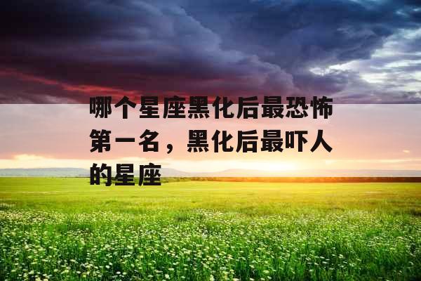 哪个星座黑化后最恐怖第一名，黑化后最吓人的星座