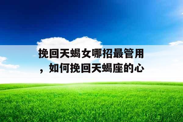 挽回天蝎女哪招最管用，如何挽回天蝎座的心