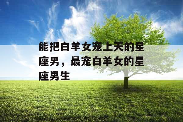 能把白羊女宠上天的星座男，最宠白羊女的星座男生