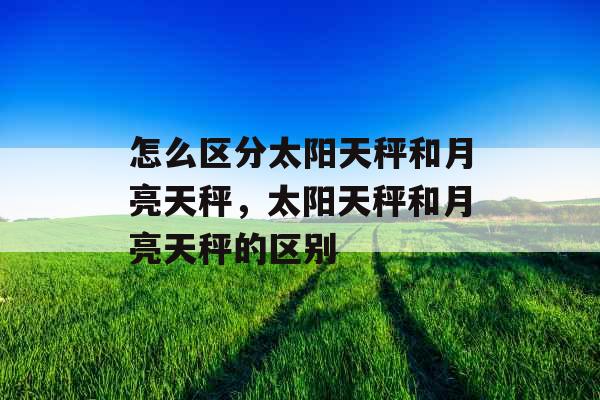 怎么区分太阳天秤和月亮天秤，太阳天秤和月亮天秤的区别