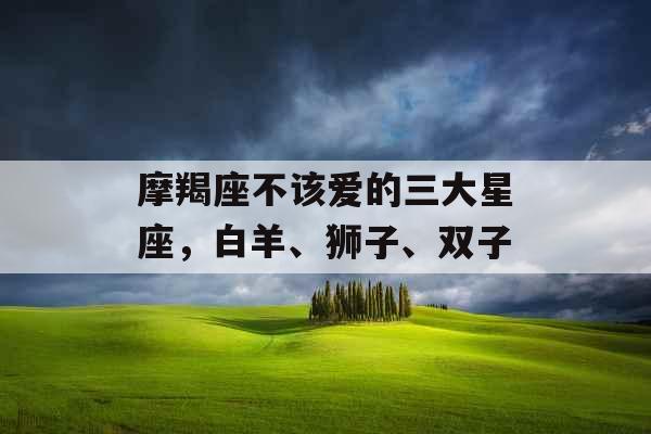 摩羯座不该爱的三大星座，白羊、狮子、双子
