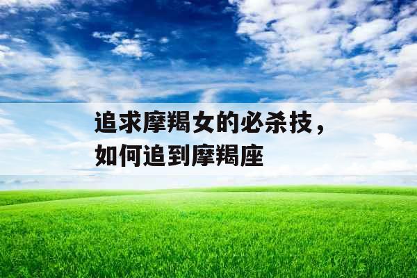 追求摩羯女的必杀技，如何追到摩羯座