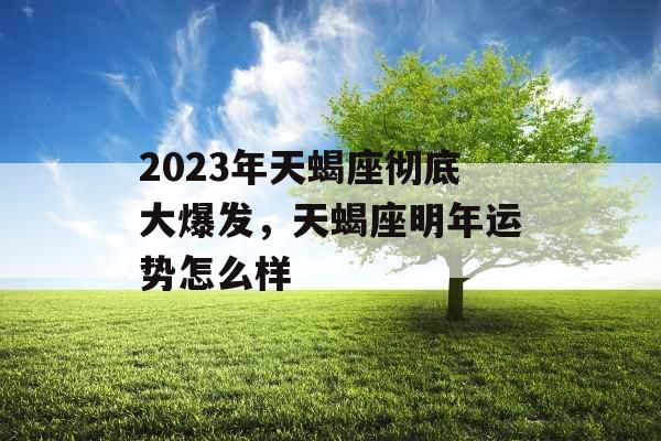2023年天蝎座彻底大爆发,天蝎座明年运势怎么样 2023年天蝎座彻底大爆发,天蝎座明年运势怎么样