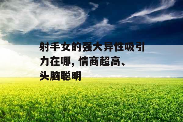 射手女的强大异性吸引力在哪, 情商超高、头脑聪明