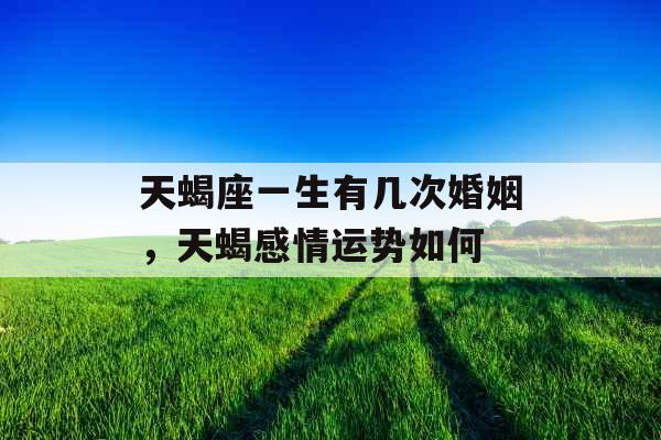 天蝎座一生有几次婚姻，天蝎感情运势如何