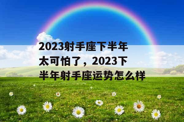 2023射手座下半年太可怕了,2023下半年射手座运势怎么样 2023射手座下半年太可怕了,2023下半年射手座运势怎么样