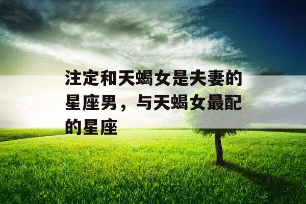 注定和天蝎女是夫妻的星座男,与天蝎女最配的星座 注定和天蝎女是夫妻的星座男,与天蝎女最配的星座