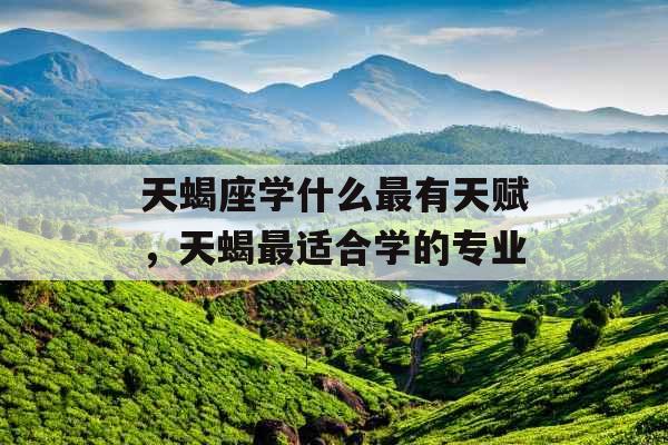 天蝎座学什么最有天赋,天蝎最适合学的专业 天蝎座学什么最有天赋,天蝎最适合学的专业