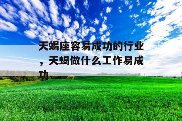 天蝎座容易成功的行业，天蝎做什么工作易成功