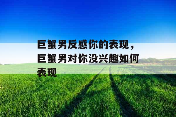 巨蟹男反感你的表现，巨蟹男对你没兴趣如何表现