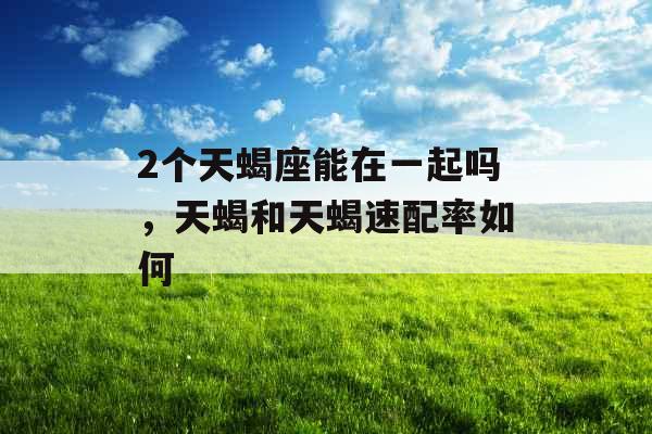 2个天蝎座能在一起吗，天蝎和天蝎速配率如何
