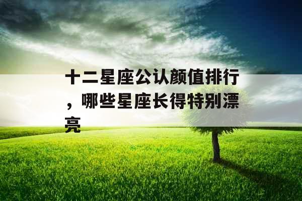 十二星座公认颜值排行，哪些星座长得特别漂亮