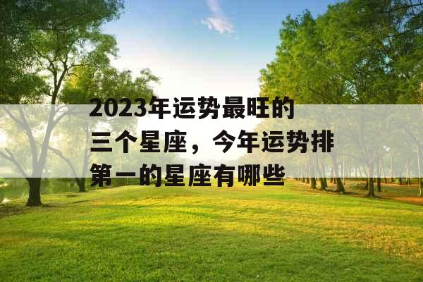 2023年运势最旺的三个星座，今年运势排第一的星座有哪些