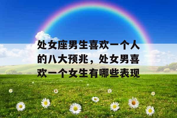 处女座男生喜欢一个人的八大预兆，处女男喜欢一个女生有哪些表现