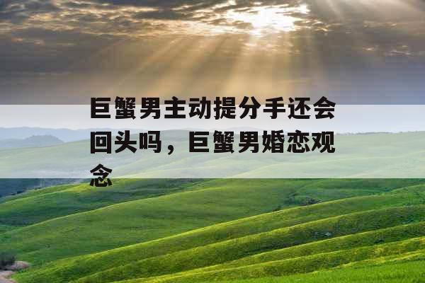 巨蟹男主动提分手还会回头吗，巨蟹男婚恋观念