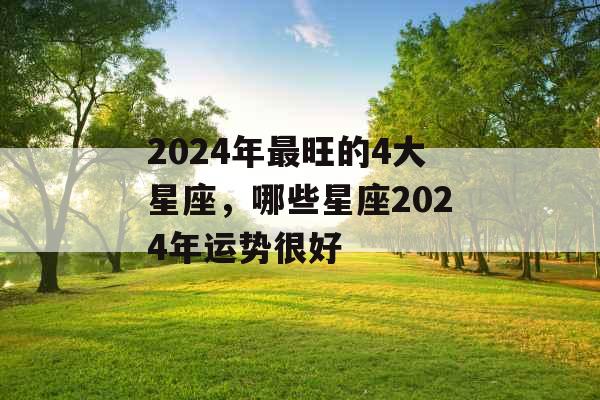 2024年最旺的4大星座，哪些星座2024年运势很好