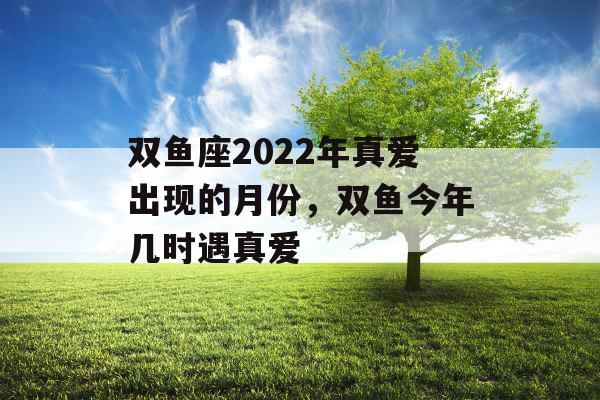 双鱼座2022年真爱出现的月份，双鱼今年几时遇真爱