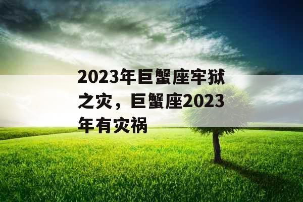 2023年巨蟹座牢狱之灾，巨蟹座2023年有灾祸