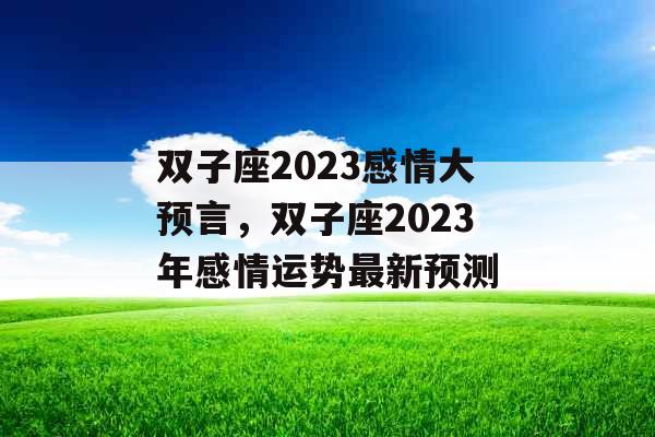 双子座2023感情大预言，双子座2023年感情运势最新预测