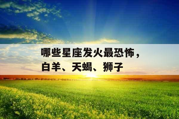 哪些星座发火最恐怖，白羊、天蝎、狮子