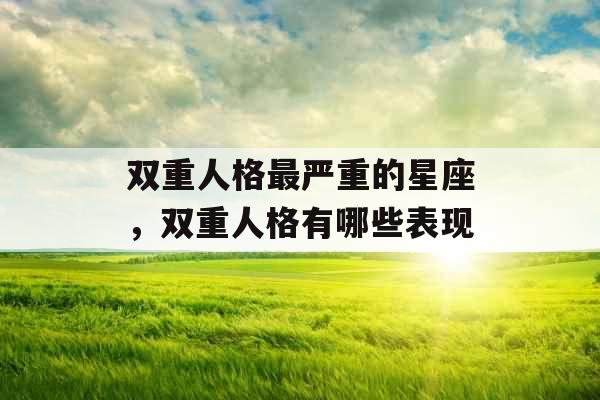 双重人格最严重的星座，双重人格有哪些表现