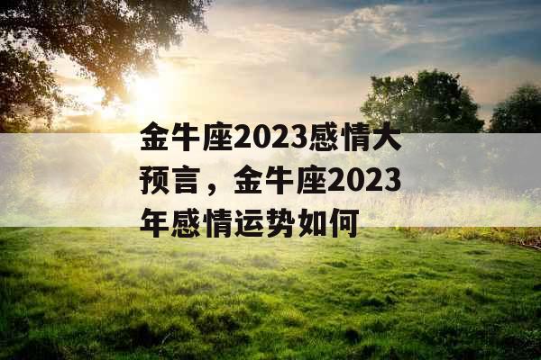 金牛座2023感情大预言，金牛座2023年感情运势如何
