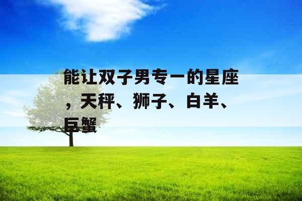 能让双子男专一的星座，天秤、狮子、白羊、巨蟹