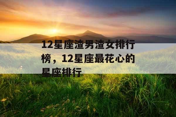 12星座渣男渣女排行榜，12星座最花心的星座排行