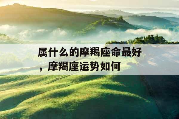 属什么的摩羯座命最好，摩羯座运势如何