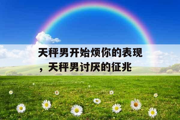 天秤男开始烦你的表现，天秤男讨厌的征兆