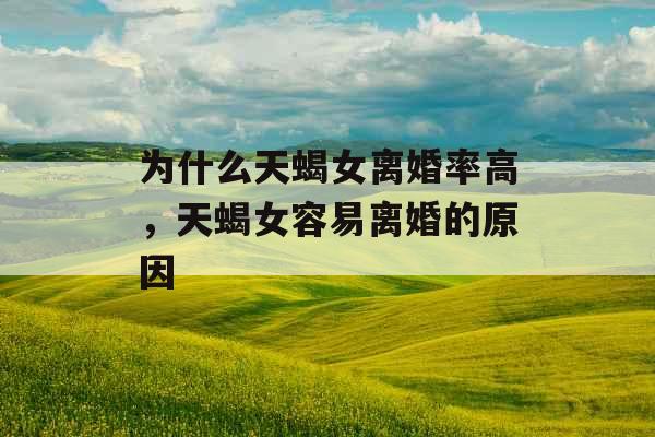 为什么天蝎女离婚率高，天蝎女容易离婚的原因