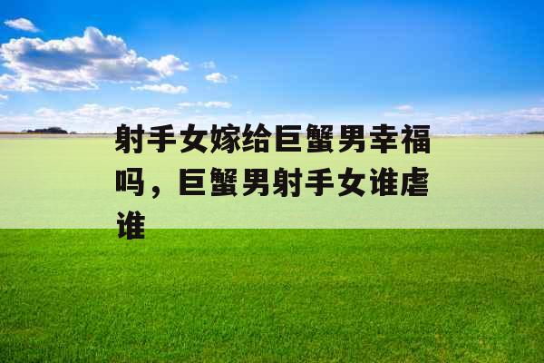 射手女嫁给巨蟹男幸福吗，巨蟹男射手女谁虐谁