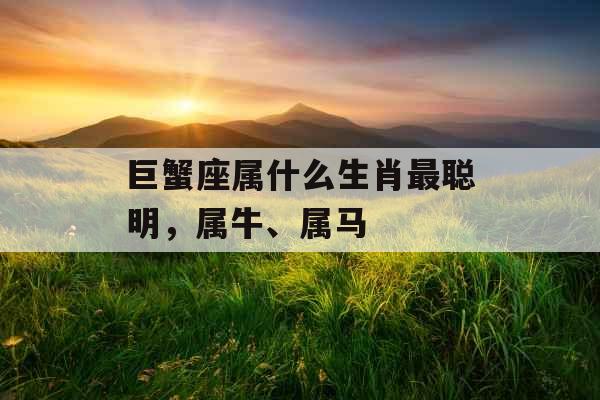 巨蟹座属什么生肖最聪明，属牛、属马