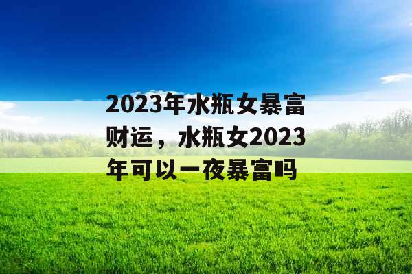 2023年水瓶女暴富财运，水瓶女2023年可以一夜暴富吗