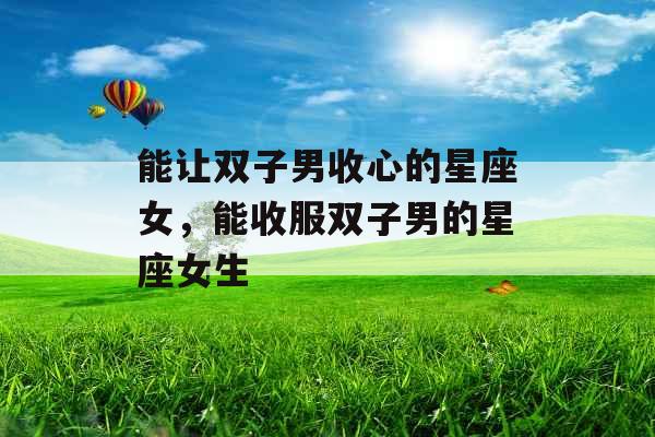 能让双子男收心的星座女，能收服双子男的星座女生