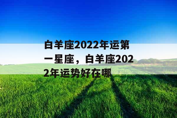 白羊座2022年运第一星座，白羊座2022年运势好在哪