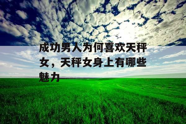 成功男人为何喜欢天秤女，天秤女身上有哪些魅力