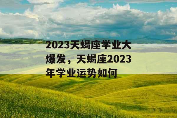 2023天蝎座学业大爆发，天蝎座2023年学业运势如何
