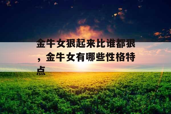 金牛女狠起来比谁都狠，金牛女有哪些性格特点