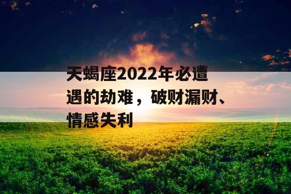 天蝎座2022年必遭遇的劫难，破财漏财、情感失利