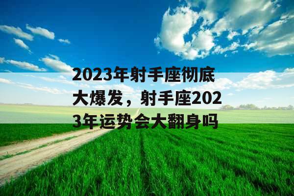 2023年射手座彻底大爆发，射手座2023年运势会大翻身吗
